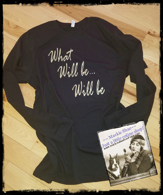 What Will Be...Will Be Custom Shirt, Long Sleeve